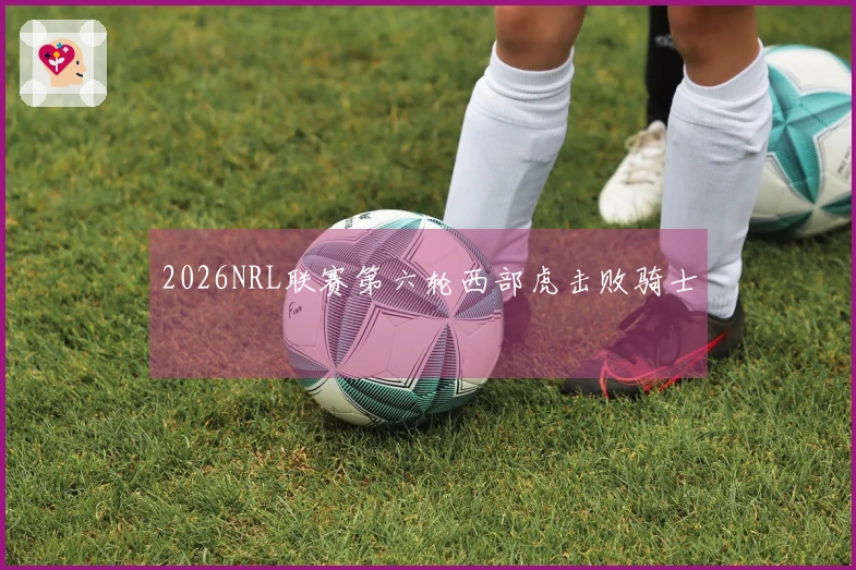 2026NRL联赛第六轮西部虎击败骑士