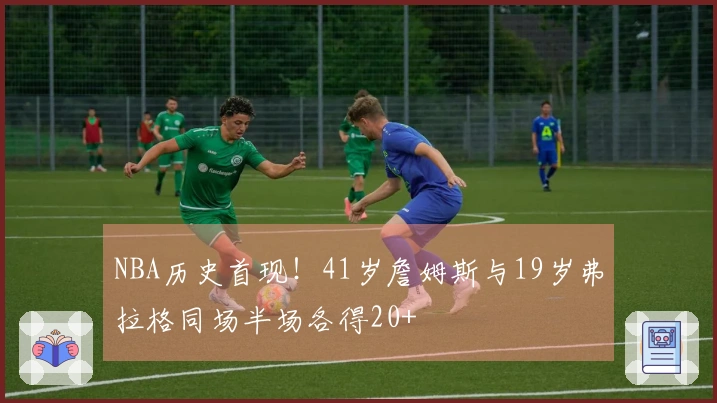 NBA历史首现！41岁詹姆斯与19岁弗拉格同场半场各得20+