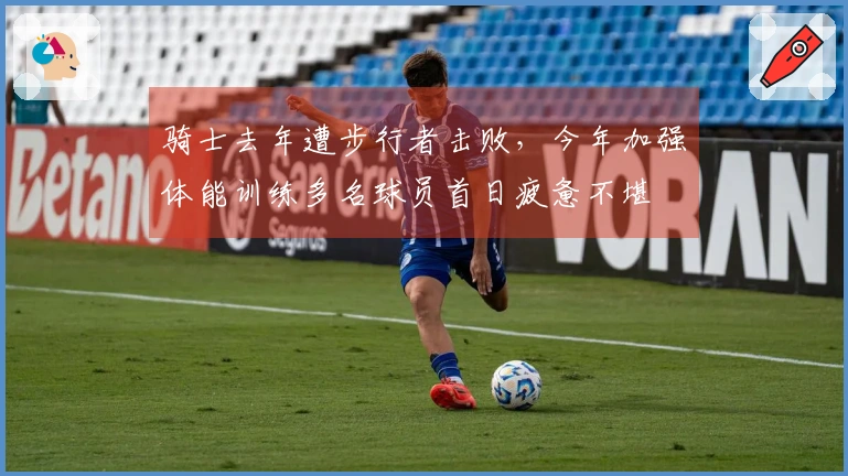 骑士去年遭步行者击败，今年加强体能训练多名球员首日疲惫不堪