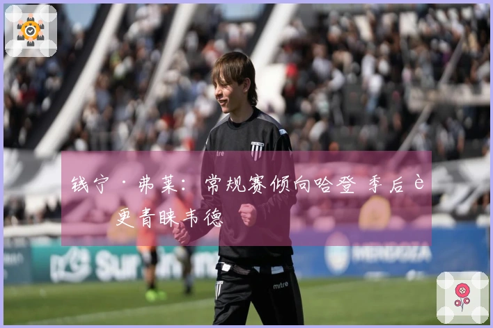 钱宁·弗莱：常规赛倾向哈登 季后赛更青睐韦德