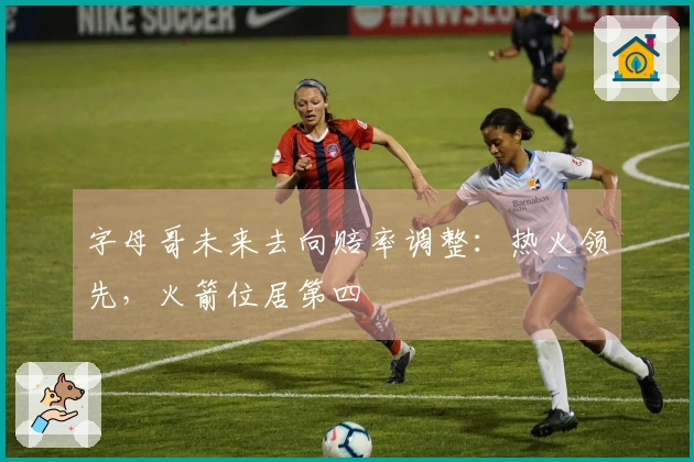 字母哥未来去向赔率调整：热火领先，火箭位居第四