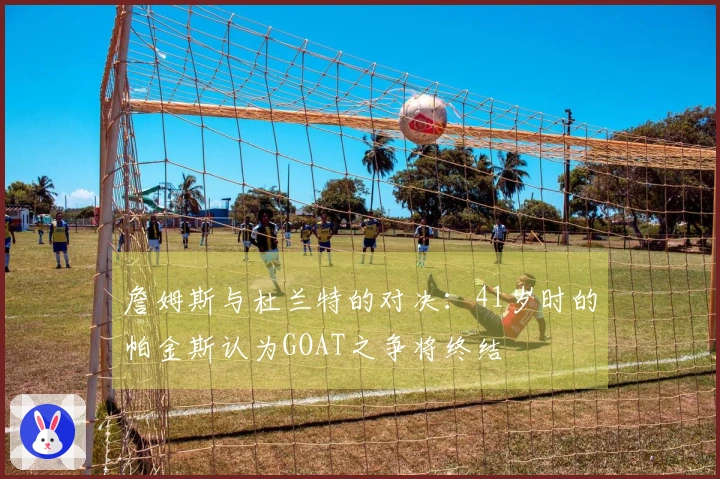 詹姆斯与杜兰特的对决：41岁时的帕金斯认为GOAT之争将终结