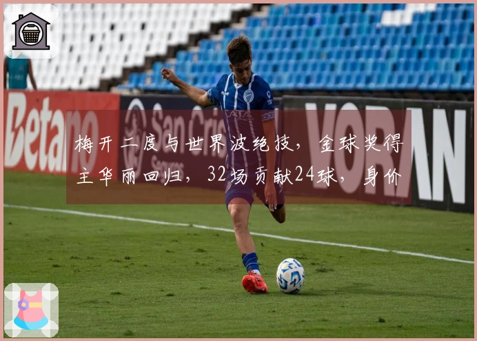 梅开二度与世界波绝技，金球奖得主华丽回归，32场贡献24球，身价飙升至1亿欧