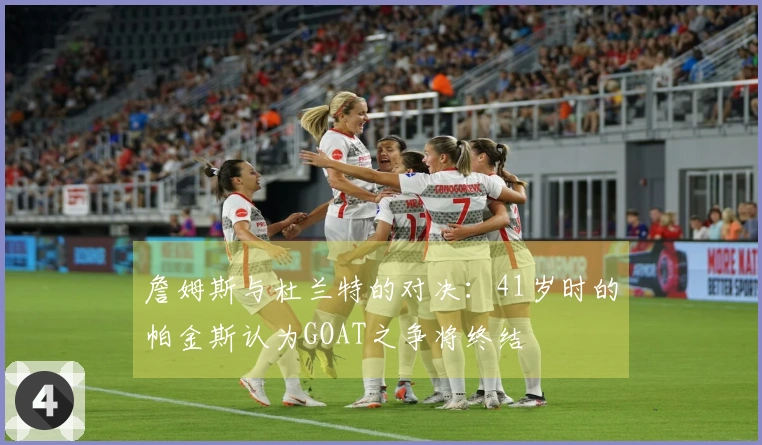 詹姆斯与杜兰特的对决：41岁时的帕金斯认为GOAT之争将终结