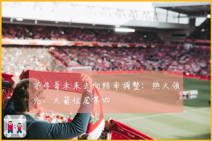 字母哥未来去向赔率调整：热火领先，火箭位居第四