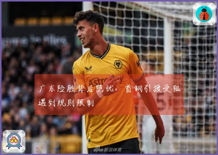 广东险胜背后隐忧，首钢引援受阻遇到规则限制