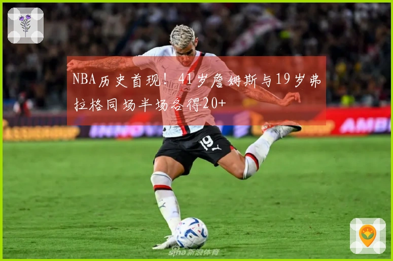 NBA历史首现！41岁詹姆斯与19岁弗拉格同场半场各得20+