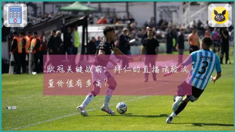 欧冠关键战前：拜仁的直播试验流量价值有多高？