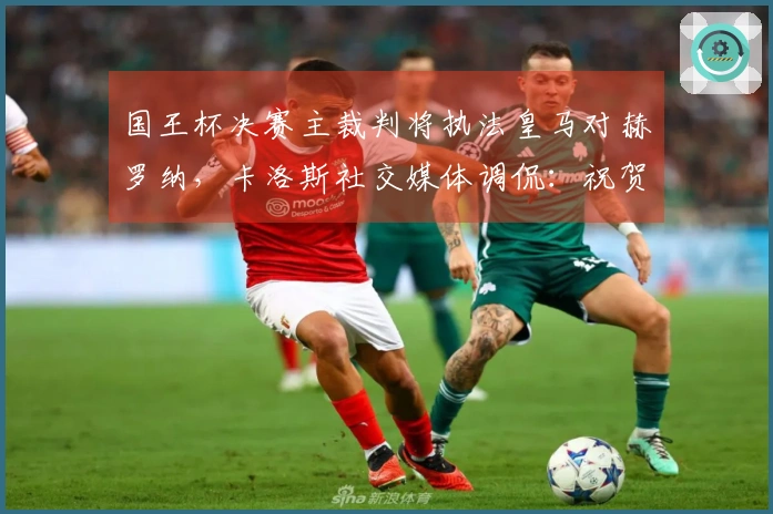 国王杯决赛主裁判将执法皇马对赫罗纳，卡洛斯社交媒体调侃：祝贺一下