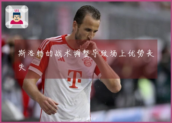 斯洛特的战术调整导致场上优势丧失