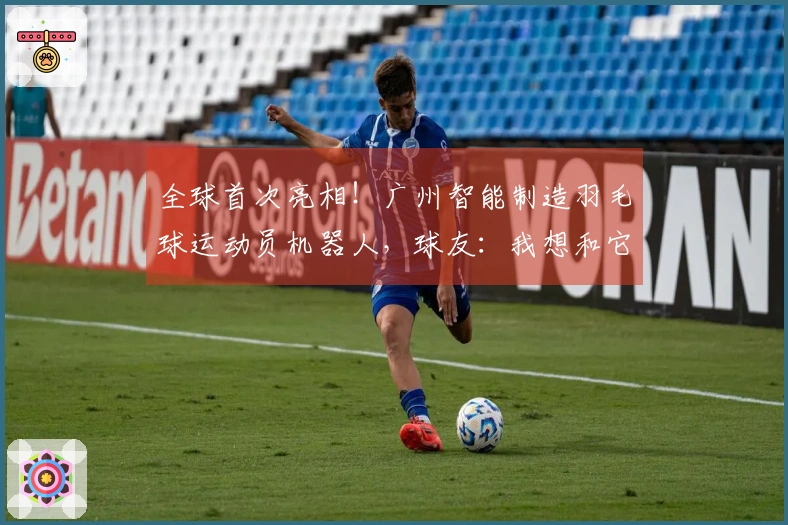 全球首次亮相！广州智能制造羽毛球运动员机器人，球友：我想和它组队打双打