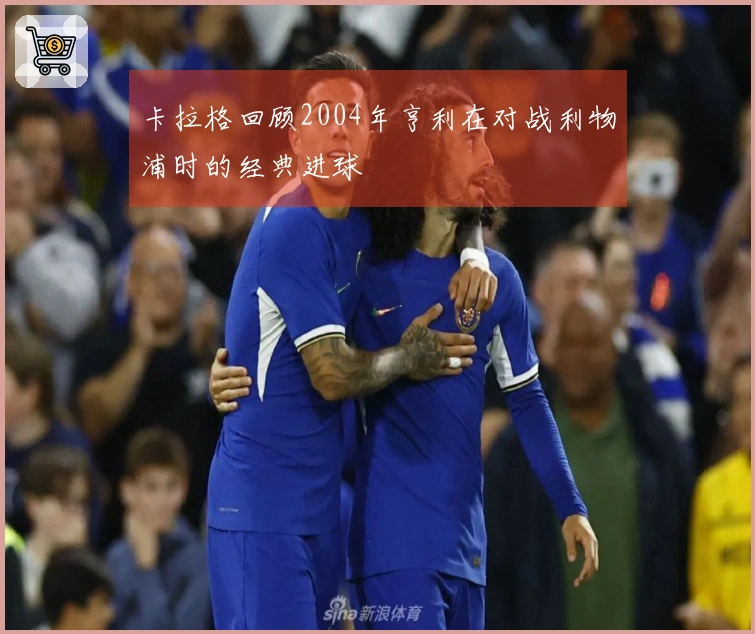 卡拉格回顾2004年亨利在对战利物浦时的经典进球