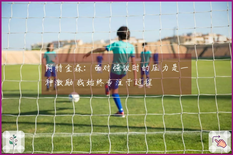 阿特金森：面对强敌时的压力是一种激励 我始终专注于过程