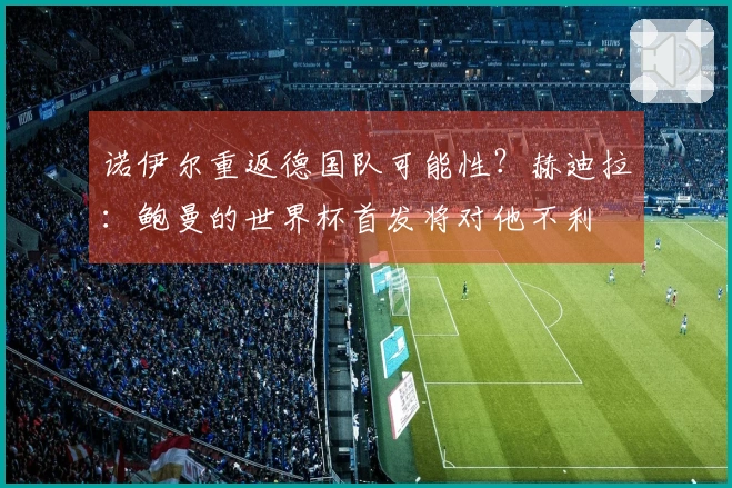 诺伊尔重返德国队可能性？赫迪拉：鲍曼的世界杯首发将对他不利