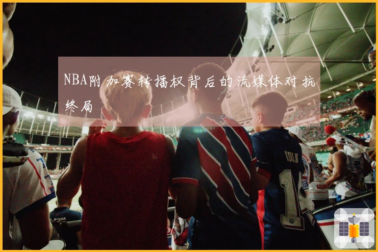 NBA附加赛转播权背后的流媒体对抗终局
