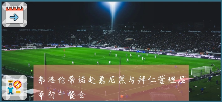 弗洛伦蒂诺赴慕尼黑与拜仁管理层举行午餐会