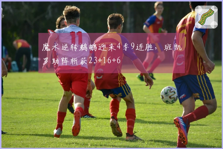 魔术逆转鹈鹕迎来4季9连胜，班凯罗助阵斩获23+16+6