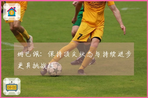 姆巴佩：保持顶尖状态与持续进步更具挑战性