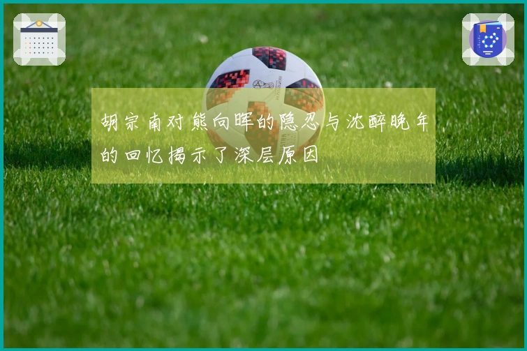 胡宗南对熊向晖的隐忍与沈醉晚年的回忆揭示了深层原因