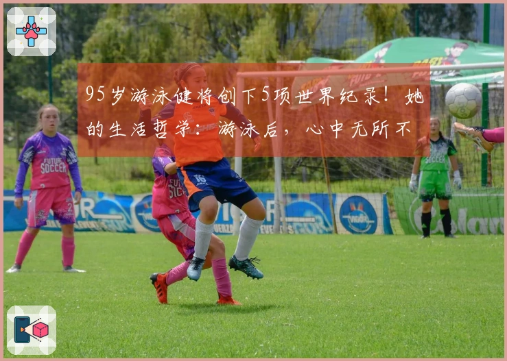 95岁游泳健将创下5项世界纪录！她的生活哲学：游泳后，心中无所不能