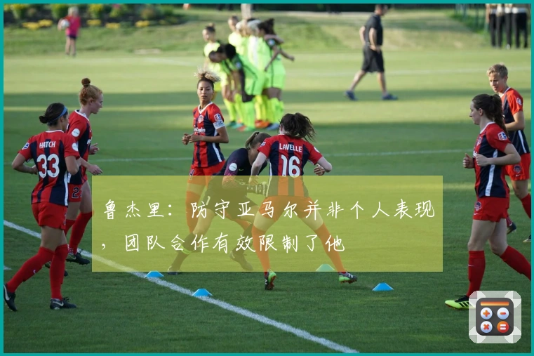 鲁杰里：防守亚马尔并非个人表现，团队合作有效限制了他