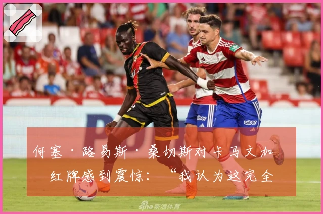 何塞·路易斯·桑切斯对卡马文加的红牌感到震惊：“我认为这完全不合理”