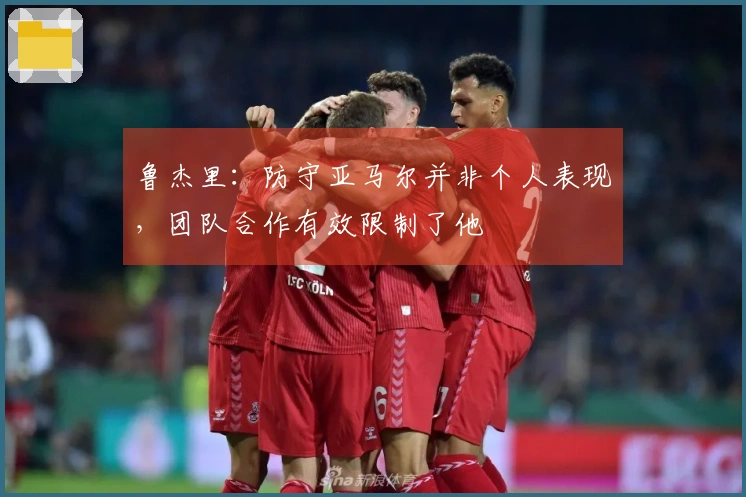 鲁杰里：防守亚马尔并非个人表现，团队合作有效限制了他