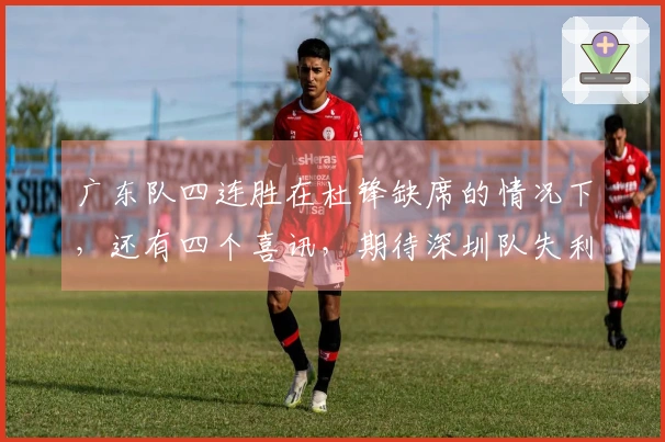 广东队四连胜在杜锋缺席的情况下，还有四个喜讯，期待深圳队失利