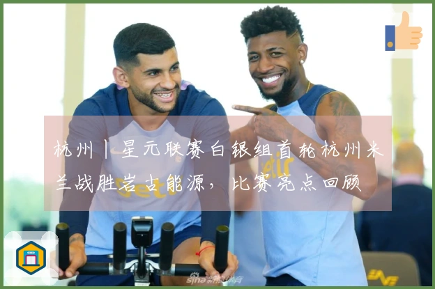 杭州丨星元联赛白银组首轮杭州米兰战胜岩古能源，比赛亮点回顾