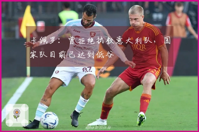 卡佩罗：曾拒绝执教意大利队，国家队目前已达到低谷