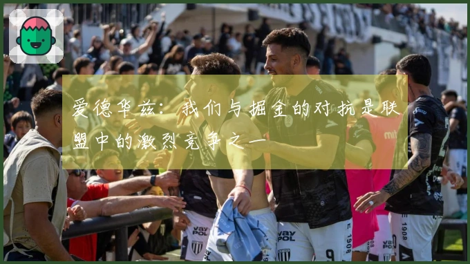 爱德华兹：我们与掘金的对抗是联盟中的激烈竞争之一