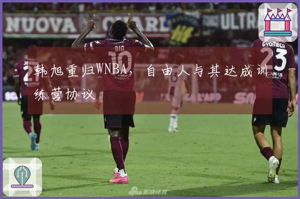 韩旭重归WNBA，自由人与其达成训练营协议