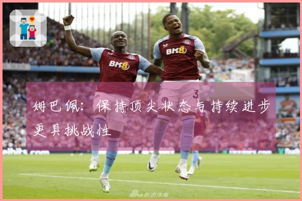 姆巴佩：保持顶尖状态与持续进步更具挑战性