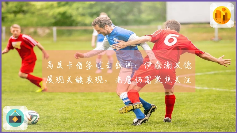 乌度卡借鉴过去教训，伊森谢泼德展现关键表现，老詹仍需聚焦关注。