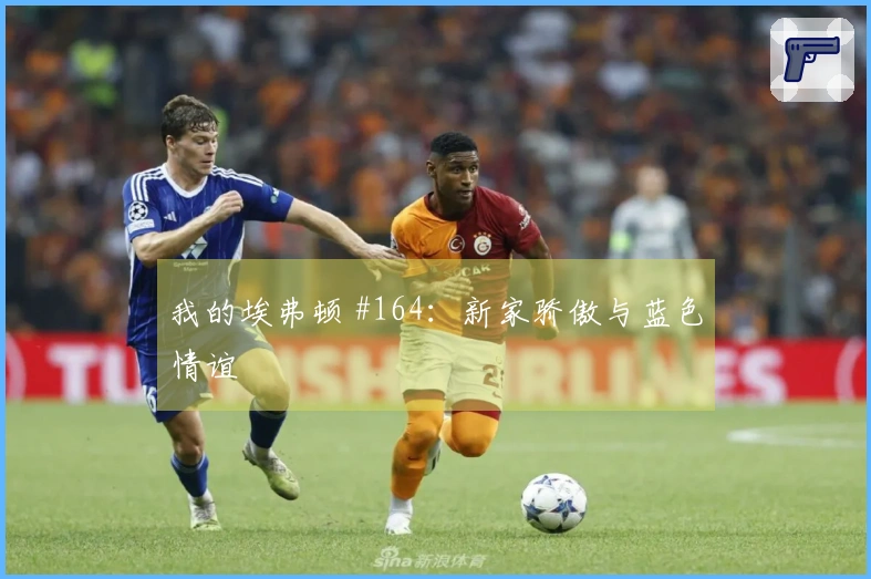 我的埃弗顿 #164：新家骄傲与蓝色情谊