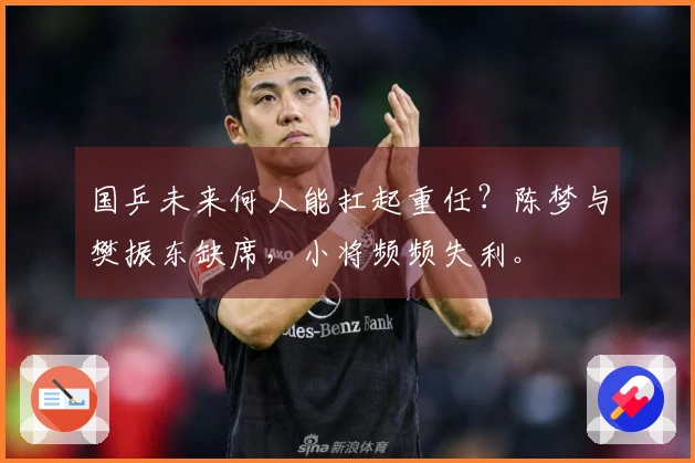 国乒未来何人能扛起重任？陈梦与樊振东缺席，小将频频失利。