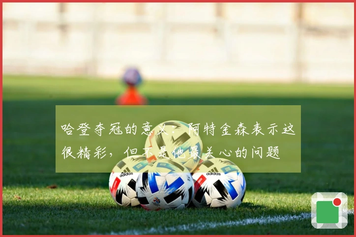 哈登夺冠的意义：阿特金森表示这很精彩，但不是他最关心的问题